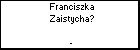 Franciszka Zaistycha?